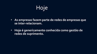 Hoje 
•As empresas fazem parte de redes de empresas que se inter-relacionam. 
•Hoje é genericamente conhecida como gestão de redes de suprimento.  