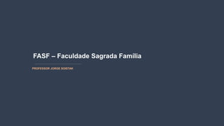 FASF – Faculdade Sagrada Família
PROFESSOR JORGE SOISTAK
 