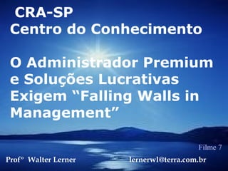 CRA-SP
Centro do Conhecimento
O Administrador Premium
e Soluções Lucrativas
Exigem “Falling Walls in
Management”
Profº Walter Lerner lernerwl@terra.com.br
Filme 7
 
