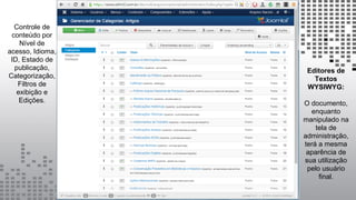 Controle de
conteúdo por
Nível de
acesso, Idioma,
ID, Estado de
publicação,
Categorização,
Filtros de
exibição e
Edições.
Editores de
Textos
WYSIWYG:
O documento,
enquanto
manipulado na
tela de
administração,
terá a mesma
aparência de
sua utilização
pelo usuário
final.
 