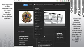 Após o padrão
e-GOV
definido, todos
os outros
portais
seguirão a
infraestrutura
proposta. No caso da
intranet,
podemos
incluir níveis
de acesso
para que
externamente
todos possam
acompanhar
informações
ao se
autenticar no
site.
 