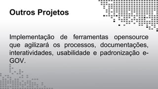 Outros Projetos
Implementação de ferramentas opensource
que agilizará os processos, documentações,
interatividades, usabilidade e padronização e-
GOV.
 