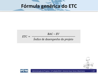 Fórmula genérica do ETC
Administração de Projetos | 4ª edição/2010 | Antonio Cesar Amaru Maximiano | 107
 
