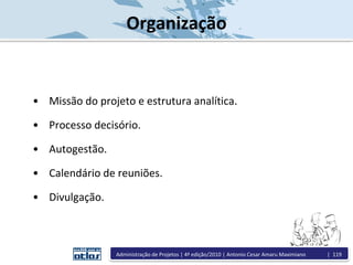 Organização
• Missão do projeto e estrutura analítica.
• Processo decisório.
• Autogestão.
• Calendário de reuniões.
• Divulgação.
Administração de Projetos | 4ª edição/2010 | Antonio Cesar Amaru Maximiano | 119
 