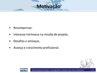 Motivação
• Recompensas.
• Interesse intrínseco na missão do projeto.
• Desafios e ameaças.
• Avanço e crescimento profissional.
Administração de Projetos | 4ª edição/2010 | Antonio Cesar Amaru Maximiano | 120
 
