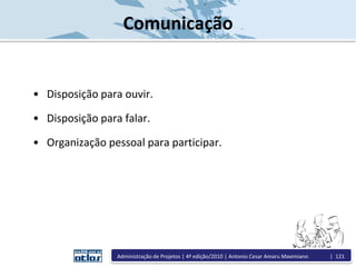 Comunicação
• Disposição para ouvir.
• Disposição para falar.
• Organização pessoal para participar.
Administração de Projetos | 4ª edição/2010 | Antonio Cesar Amaru Maximiano | 121
 