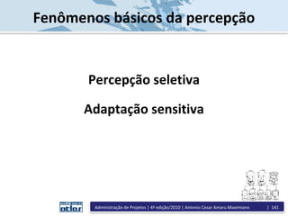 Percepção seletiva
Adaptação sensitiva
Fenômenos básicos da percepção
Administração de Projetos | 4ª edição/2010 | Antonio Cesar Amaru Maximiano | 141
 