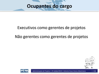Ocupantes do cargo
Executivos como gerentes de projetos
Não gerentes como gerentes de projetos
Administração de Projetos | 4ª edição/2010 | Antonio Cesar Amaru Maximiano | 158
 