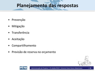 Planejamento das respostas
• Prevenção
• Mitigação
• Transferência
• Aceitação
• Compartilhamento
• Previsão de reserva no orçamento
Administração de Projetos | 4ª edição/2010 | Antonio Cesar Amaru Maximiano | 88
 