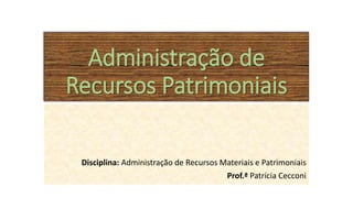 Administração de
Recursos Patrimoniais
Disciplina: Administração de Recursos Materiais e Patrimoniais
Prof.ª Patrícia Cecconi
 