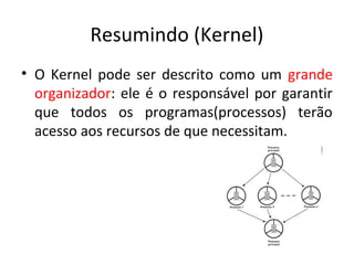 Resumindo (Kernel)
• O Kernel pode ser descrito como um grande
  organizador: ele é o responsável por garantir
  que todos os programas(processos) terão
  acesso aos recursos de que necessitam.
 
