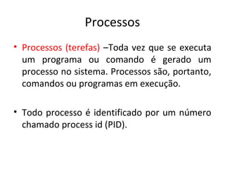 Processos
• Processos (terefas) –Toda vez que se executa
  um programa ou comando é gerado um
  processo no sistema. Processos são, portanto,
  comandos ou programas em execução.

• Todo processo é identificado por um número
  chamado process id (PID).
 