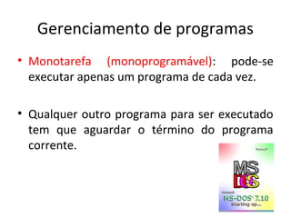 Gerenciamento de programas
• Monotarefa (monoprogramável): pode-se
  executar apenas um programa de cada vez.

• Qualquer outro programa para ser executado
  tem que aguardar o término do programa
  corrente.
 