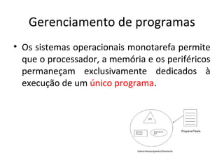Gerenciamento de programas
• Os sistemas operacionais monotarefa permite
  que o processador, a memória e os periféricos
  permaneçam exclusivamente dedicados à
  execução de um único programa.
 