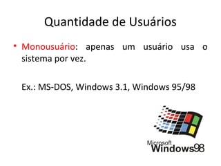 Quantidade de Usuários
• Monousuário: apenas um usuário usa o
  sistema por vez.

 Ex.: MS-DOS, Windows 3.1, Windows 95/98
 