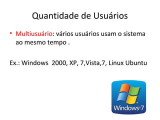 Quantidade de Usuários
• Multiusuário: vários usuários usam o sistema
  ao mesmo tempo .

Ex.: Windows 2000, XP, 7,Vista,7, Linux Ubuntu
 