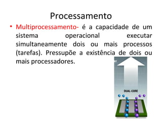 Processamento
• Multiprocessamento- é a capacidade de um
  sistema          operacional        executar
  simultaneamente dois ou mais processos
  (tarefas). Pressupõe a existência de dois ou
  mais processadores.
 