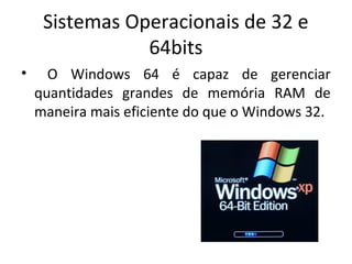 Sistemas Operacionais de 32 e
                64bits
•     O Windows 64 é capaz de gerenciar
    quantidades grandes de memória RAM de
    maneira mais eficiente do que o Windows 32.
 