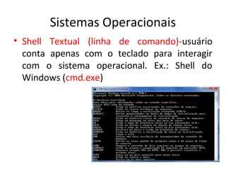 Sistemas Operacionais
• Shell Textual (linha de comando)-usuário
  conta apenas com o teclado para interagir
  com o sistema operacional. Ex.: Shell do
  Windows (cmd.exe)
 