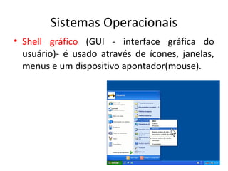 Sistemas Operacionais
• Shell gráfico (GUI - interface gráfica do
  usuário)- é usado através de ícones, janelas,
  menus e um dispositivo apontador(mouse).
 