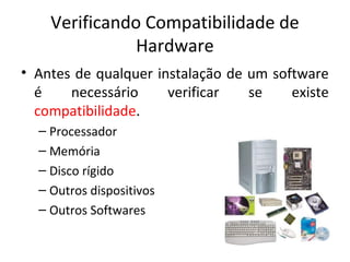 Verificando Compatibilidade de
               Hardware
• Antes de qualquer instalação de um software
  é    necessário     verificar   se    existe
  compatibilidade.
  – Processador
  – Memória
  – Disco rígido
  – Outros dispositivos
  – Outros Softwares
 