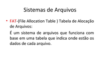 Sistemas de Arquivos
• FAT-(File Allocation Table ) Tabela de Alocação
  de Arquivos:
  É um sistema de arquivos que funciona com
  base em uma tabela que indica onde estão os
  dados de cada arquivo.
 