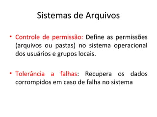 Sistemas de Arquivos

• Controle de permissão: Define as permissões
  (arquivos ou pastas) no sistema operacional
  dos usuários e grupos locais.

• Tolerância a falhas: Recupera os dados
  corrompidos em caso de falha no sistema
 