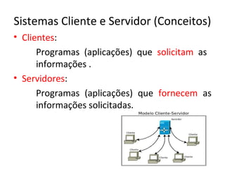Sistemas Cliente e Servidor (Conceitos)
• Clientes:
      Programas (aplicações) que solicitam as
      informações .
• Servidores:
      Programas (aplicações) que fornecem as
      informações solicitadas.
 