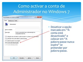 Desativar a opção marcada em: “A conta está desactivada” e colocar em “A palavra-passe nunca expira” se pretender por palavra-passe.Como activar a conta de Administrador no Windows 7