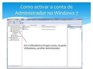 Como activar a conta de Administrador no Windows 7Em a Utilizadores e Grupos Locais, na pasta Utilizadores, escolher Administrador.