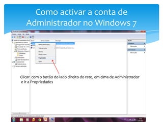 Como activar a conta de Administrador no Windows 7Clicar  com o botão do lado direito do rato, em cima de Administradore ir a Propriedades
