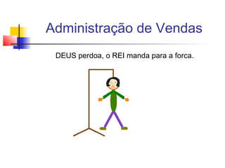 Administração de Vendas
DEUS perdoa, o REI manda para a forca.

 