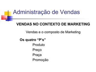 Administração de Vendas
VENDAS NO CONTEXTO DE MARKETING
Vendas e o composto de Marketing
Os quatro “P’s”
Produto
Preço
Praça
Promoção

 