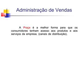 Administração de Vendas

A Praça é a melhor forma para que os
consumidores tenham acesso aos produtos e aos
serviços da empresa. (canais de distribuição).

 