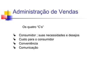 Administração de Vendas
Os quatro “C’s”





Consumidor ; suas necessidades e desejos
Custo para o consumidor
Conveniência
Comunicação

 