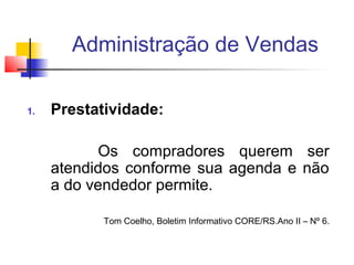 Administração de Vendas
1.

Prestatividade:
Os compradores querem ser
atendidos conforme sua agenda e não
a do vendedor permite.
Tom Coelho, Boletim Informativo CORE/RS.Ano II – Nº 6.

 