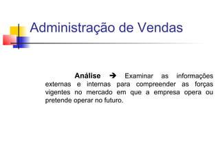 Administração de Vendas

Análise

Examinar as informações
externas e internas para compreender as forças
vigentes no mercado em que a empresa opera ou
pretende operar no futuro.



 