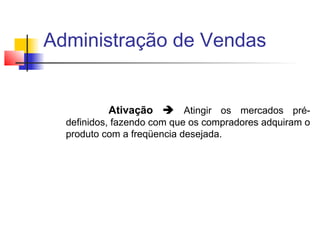 Administração de Vendas

Ativação  Atingir os mercados prédefinidos, fazendo com que os compradores adquiram o
produto com a freqüencia desejada.

 