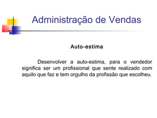 Administração de Vendas
Auto-estima
Desenvolver a auto-estima, para o vendedor
significa ser um profissional que sente realizado com
aquilo que faz e tem orgulho da profissão que escolheu.

 