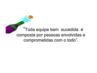 “Toda equipe bem

sucedida é
composta por pessoas envolvidas e
comprometidas com o todo”.

 