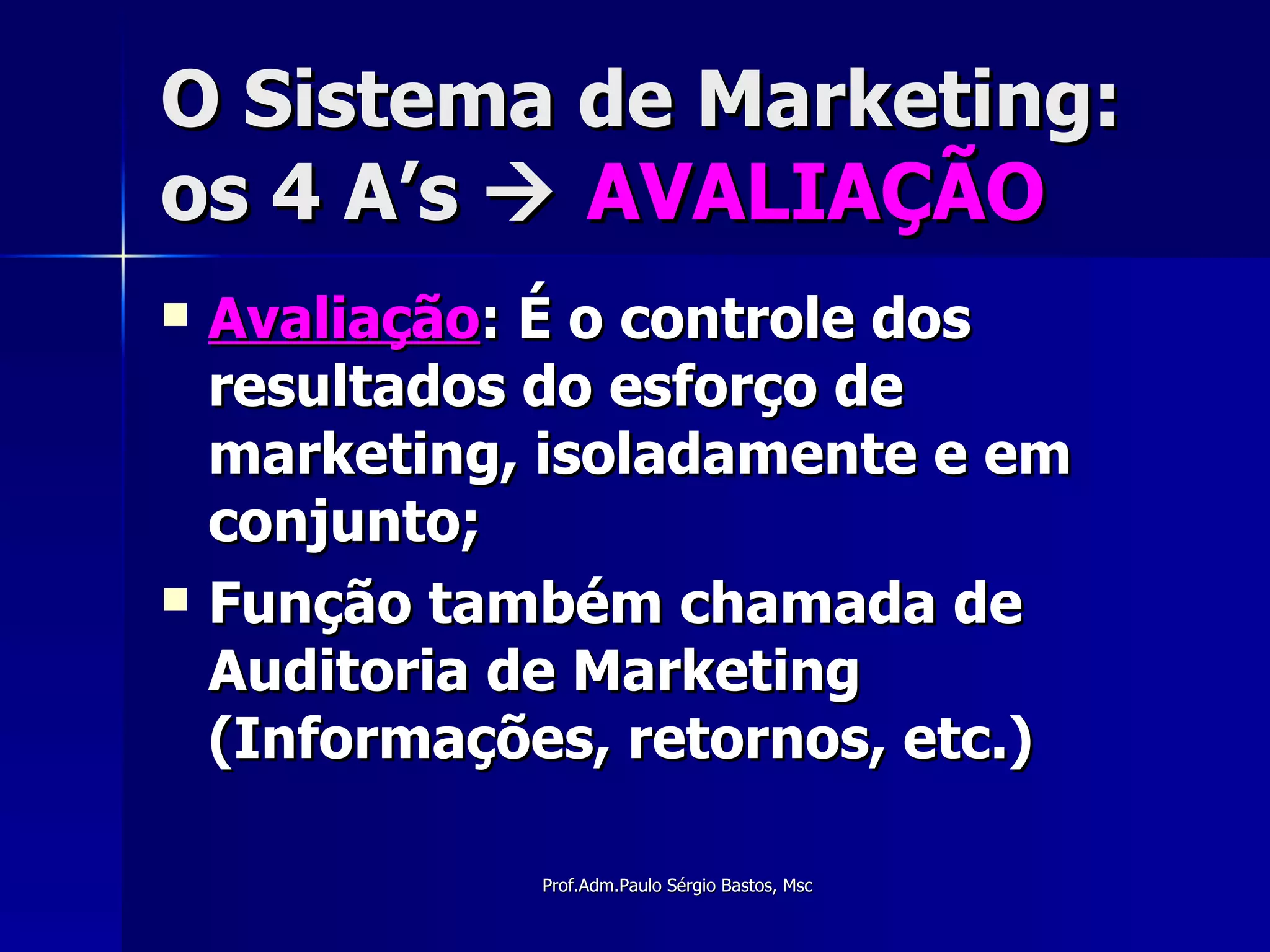 O Sistema de Marketing: os 4 A’s     AVALIAÇÃO Avaliação : É o controle dos resultados do esforço de marketing, isoladamente e em conjunto; Função também chamada de Auditoria de Marketing (Informações, retornos, etc.) 