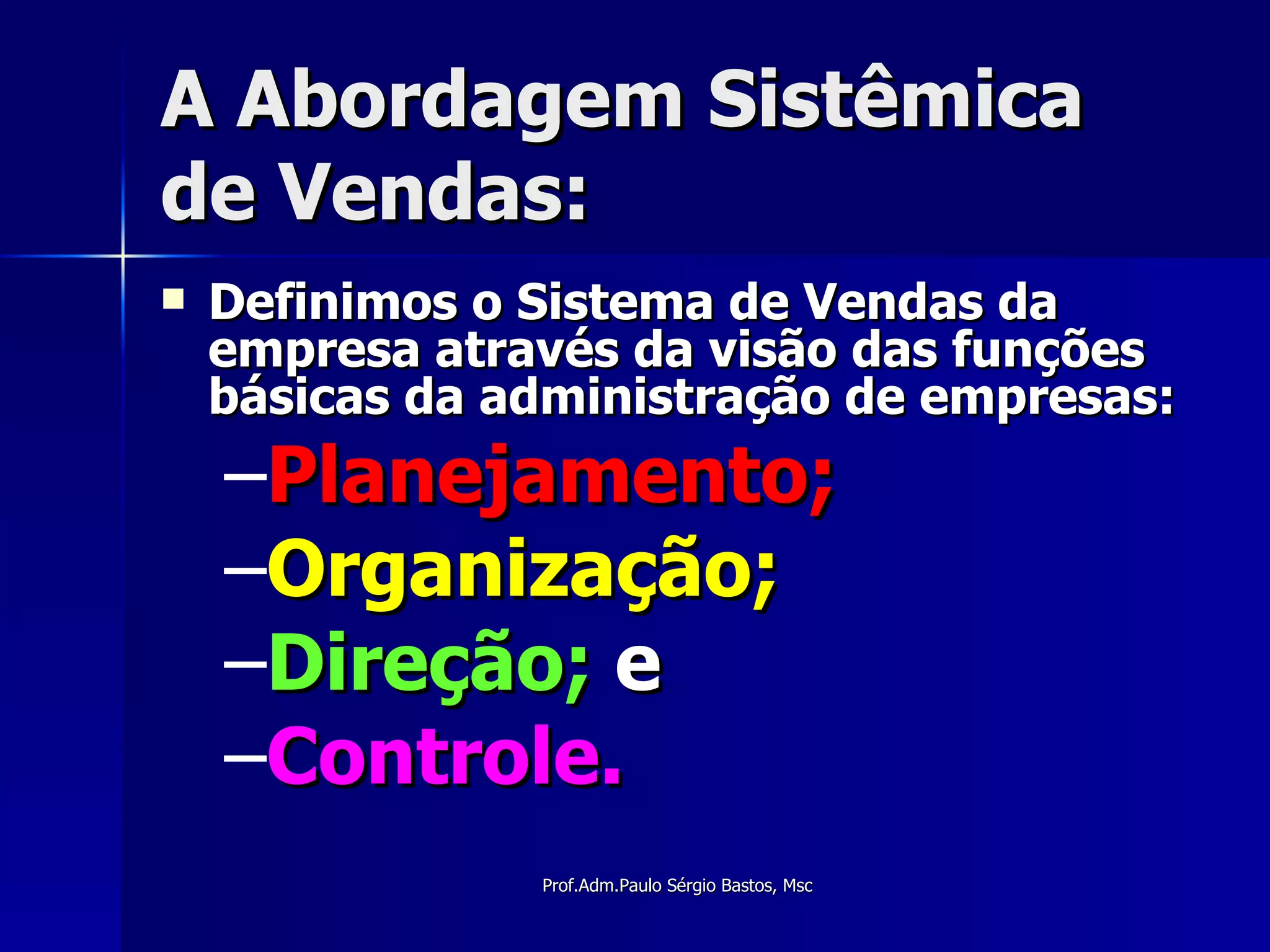 A Abordagem Sistêmica de Vendas: Definimos o Sistema de Vendas da empresa através da visão das funções básicas da administração de empresas: Planejamento; Organização; Direção;  e Controle. 