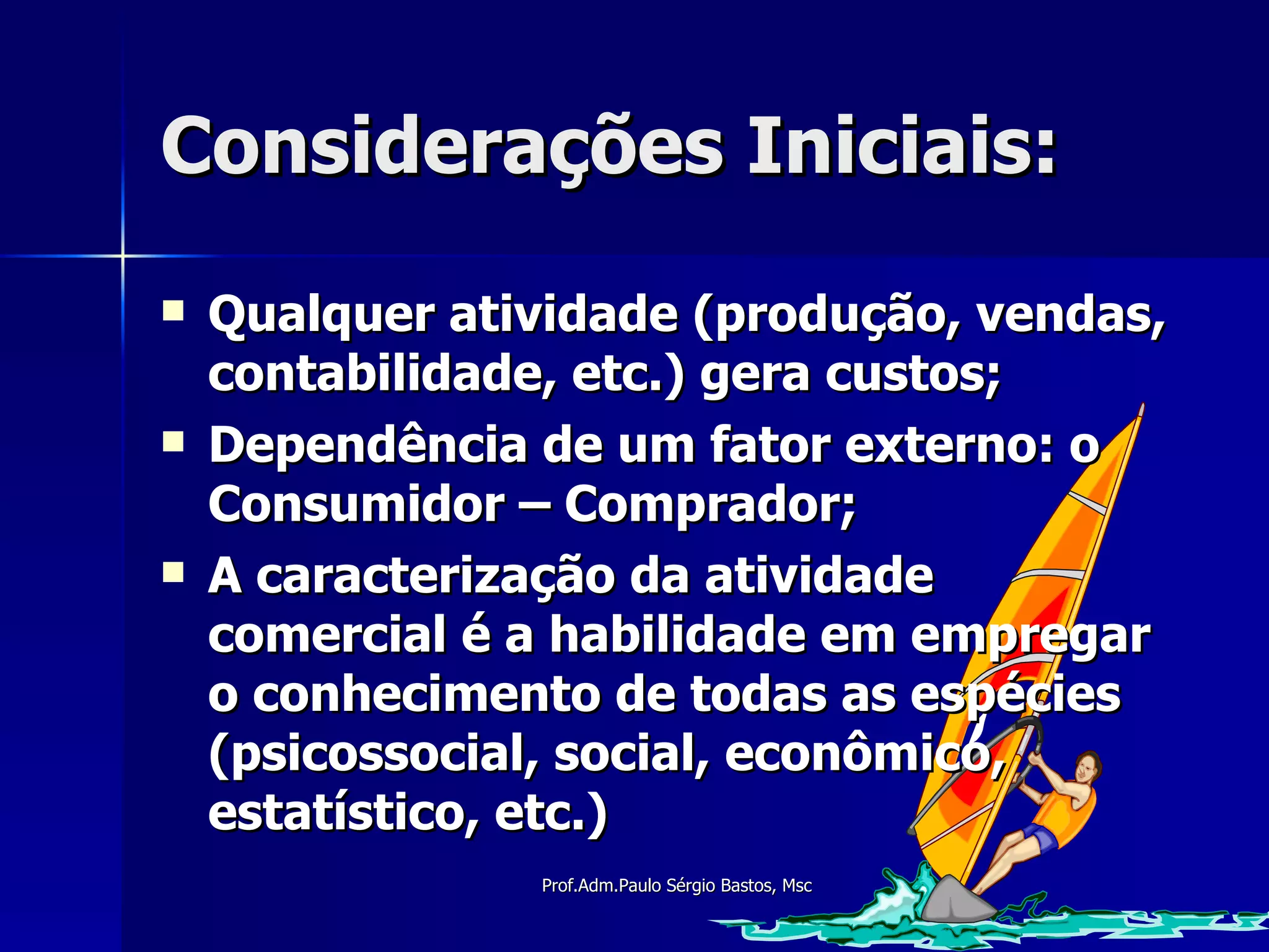 Considerações Iniciais: Qualquer atividade (produção, vendas, contabilidade, etc.) gera custos; Dependência de um fator externo: o Consumidor – Comprador; A caracterização da atividade comercial é a habilidade em empregar o conhecimento de todas as espécies (psicossocial, social, econômico, estatístico, etc.) 