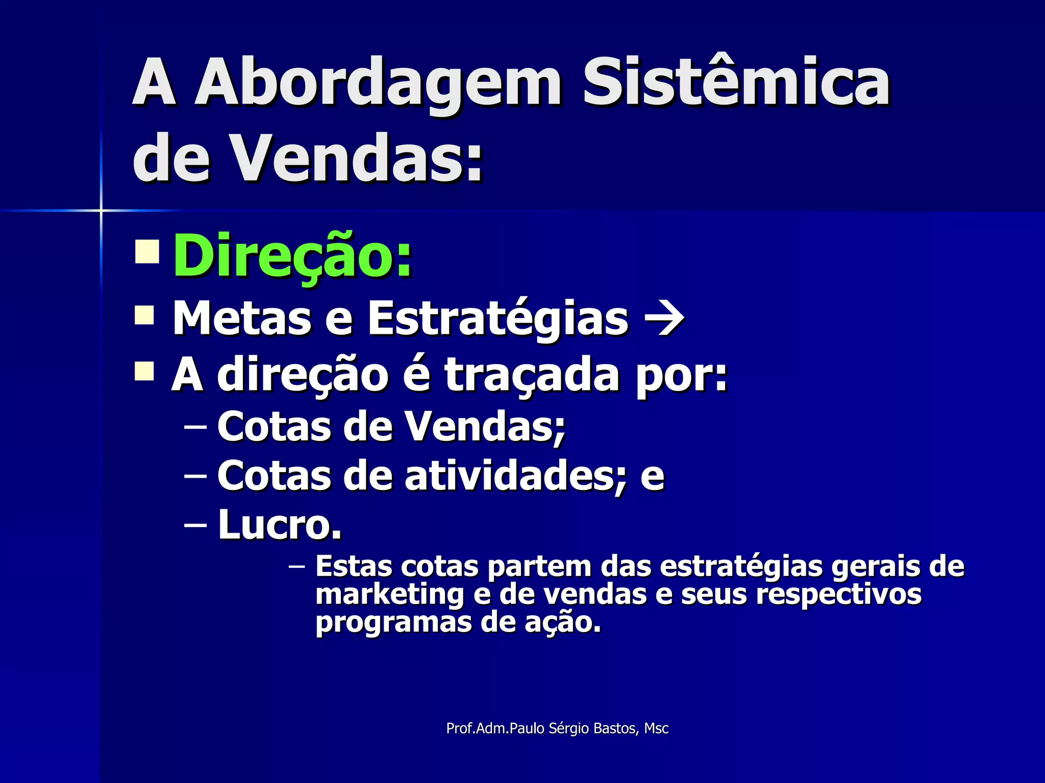 A Abordagem Sistêmica de Vendas: Direção: Metas e Estratégias   A direção é traçada por: Cotas de Vendas; Cotas de atividades; e Lucro. Estas cotas partem das estratégias gerais de marketing e de vendas e seus respectivos programas de ação. 