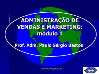 ADMINISTRAÇÃO DE VENDAS E MARKETING: módulo 1 Prof. Adm. Paulo Sérgio Bastos 