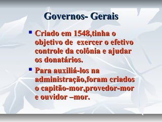 Governos- Gerais
Criado em 1548,tinha o
objetivo de exercer o efetivo
controle da colônia e ajudar
os donatários.
 Para auxiliá-los na
administração,foram criados
o capitão-mor,provedor-mor
e ouvidor –mor.


 