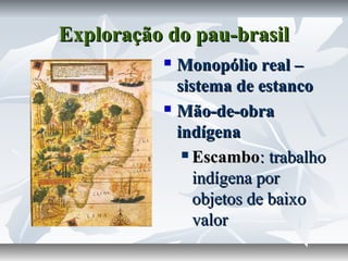 Exploração do pau-brasil
Monopólio real –
sistema de estanco
 Mão-de-obra
indígena
 Escambo: trabalho
indígena por
objetos de baixo
valor


 