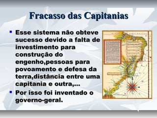 Fracasso das Capitanias




Esse sistema não obteve
sucesso devido a falta de
investimento para
construção do
engenho,pessoas para
povoamento e defesa da
terra,distância entre uma
capitania e outra,...
Por isso foi inventado o
governo-geral.

 