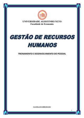 UNIVERSIDADE AGOSTINHO NETO
Faculdade de Economia

TREINAMENTO E DESENVOLVIMENTO DO PESSOAL

LUANDA, OUTUBRO DE 2013

1

 