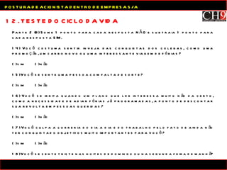 12. TESTE DO CICLO DA VIDA POSTURA DE ACIONISTA DENTRO DE EMPRESA S/A Parte 2 (B) Some 1 ponto para cada resposta NÃO e subtraia 1 ponto para cada resposta SIM. 14) Você costuma sentir inveja das conquistas dos colegas, como uma promoção, um carro novo ou uma  interessante viagem de férias? (  ) sim (  ) não 15) Você se sente uma pessoa com falta de sorte? (  ) sim  (  ) não 16) Você se irrita quando um plano que lhe interessa muito não da certo, como a necessidade de adiar férias já programadas, a ponto de descontar sua revolta em pessoas queridas? (  ) sim (  ) não 17) Você culpa a correria do dia a dia e do trabalho pelo fato de ainda não ter conquistado objetivos muito importantes para você? (  ) sim (  ) não 18) Você se sente triste nas noites de domingo ou na segunda feira de manhã? (  ) sim (  ) não 